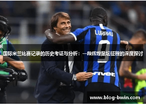 国际米兰比赛记录的历史考证与分析：一段辉煌足坛征程的深度探讨