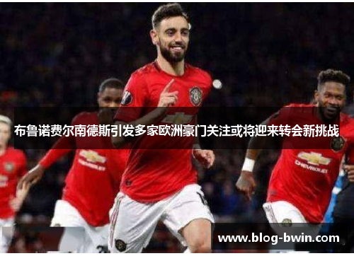布鲁诺费尔南德斯引发多家欧洲豪门关注或将迎来转会新挑战