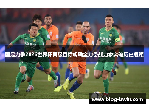 国足力争2026世界杯晋级目标明确全力备战力求突破历史瓶颈