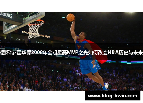 德怀特·霍华德2008年全明星赛MVP之光如何改变NBA历史与未来