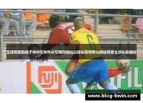 足球明星脱裤子事件引发热议引爆网络舆论背后真相曝光揭秘明星生活私密瞬间