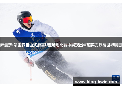 萨曼莎·哈里森自由式滑雪U型场地比赛中展现出卓越实力赢得世界瞩目