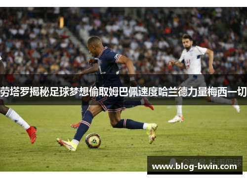 劳塔罗揭秘足球梦想偷取姆巴佩速度哈兰德力量梅西一切