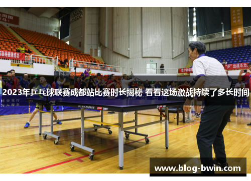 2023年乒乓球联赛成都站比赛时长揭秘 看看这场激战持续了多长时间