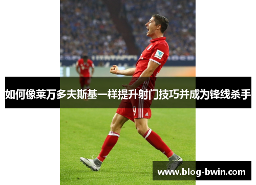 如何像莱万多夫斯基一样提升射门技巧并成为锋线杀手