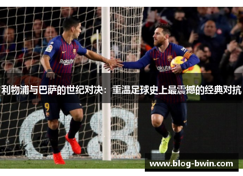 利物浦与巴萨的世纪对决：重温足球史上最震撼的经典对抗