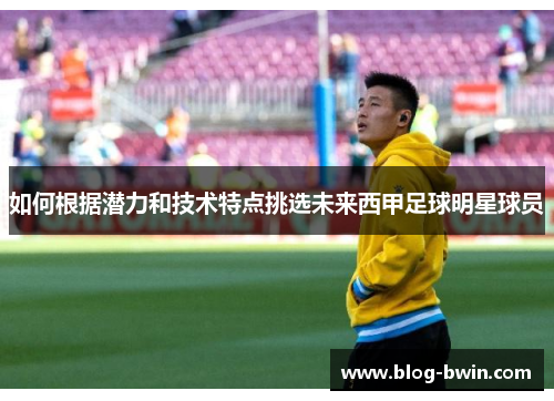 如何根据潜力和技术特点挑选未来西甲足球明星球员