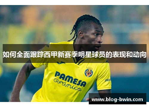 如何全面跟踪西甲新赛季明星球员的表现和动向