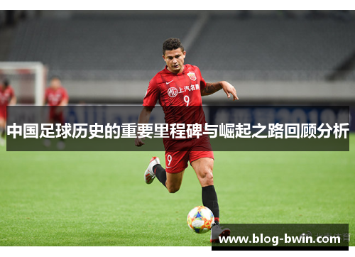 中国足球历史的重要里程碑与崛起之路回顾分析
