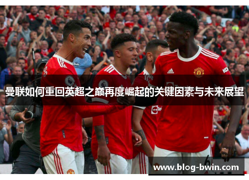 曼联如何重回英超之巅再度崛起的关键因素与未来展望