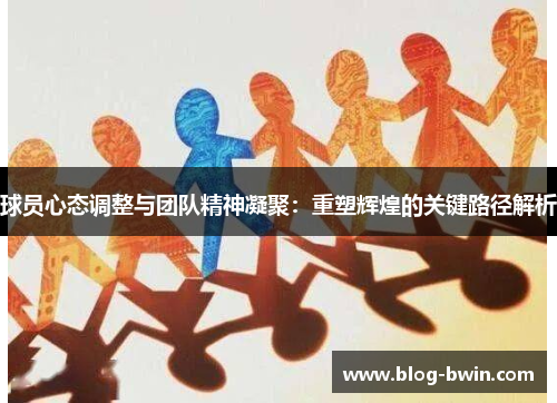球员心态调整与团队精神凝聚：重塑辉煌的关键路径解析