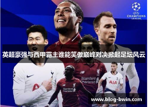 英超豪强与西甲霸主谁能笑傲巅峰对决掀起足坛风云