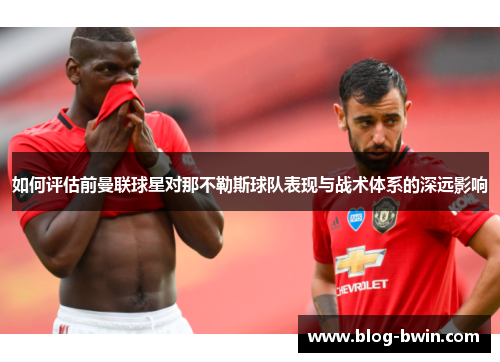 如何评估前曼联球星对那不勒斯球队表现与战术体系的深远影响