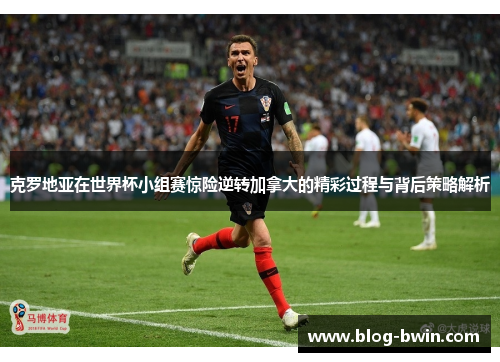 克罗地亚在世界杯小组赛惊险逆转加拿大的精彩过程与背后策略解析