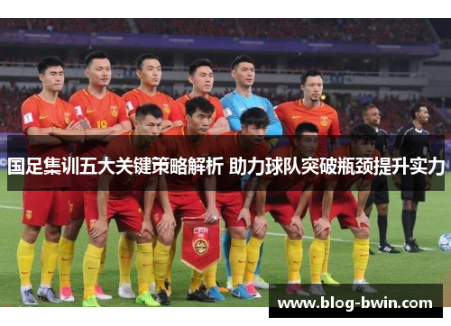 国足集训五大关键策略解析 助力球队突破瓶颈提升实力