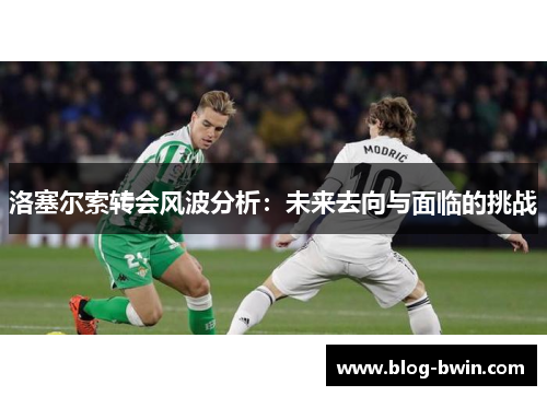 洛塞尔索转会风波分析：未来去向与面临的挑战