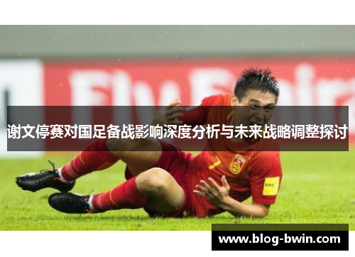 谢文停赛对国足备战影响深度分析与未来战略调整探讨