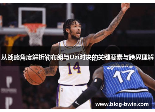 从战略角度解析勒布朗与Uzi对决的关键要素与跨界理解