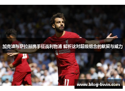 加克波与萨拉赫携手征战利物浦 解析这对超级组合的默契与威力