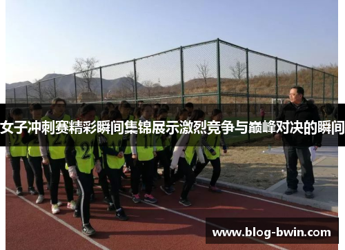 女子冲刺赛精彩瞬间集锦展示激烈竞争与巅峰对决的瞬间