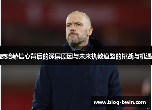 滕哈赫信心背后的深层原因与未来执教道路的挑战与机遇