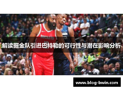解读掘金队引进巴特勒的可行性与潜在影响分析