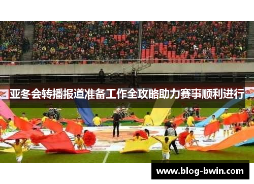 亚冬会转播报道准备工作全攻略助力赛事顺利进行