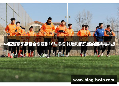中超新赛季是否会恢复到16队规模 球迷和俱乐部的期待与挑战