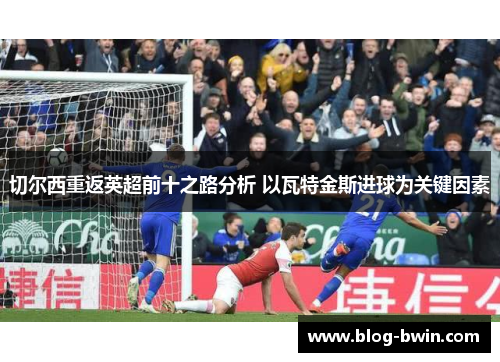 切尔西重返英超前十之路分析 以瓦特金斯进球为关键因素