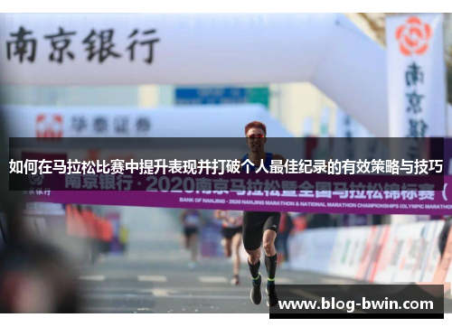 如何在马拉松比赛中提升表现并打破个人最佳纪录的有效策略与技巧
