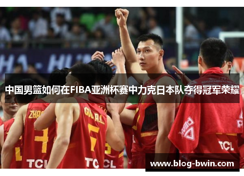 中国男篮如何在FIBA亚洲杯赛中力克日本队夺得冠军荣耀