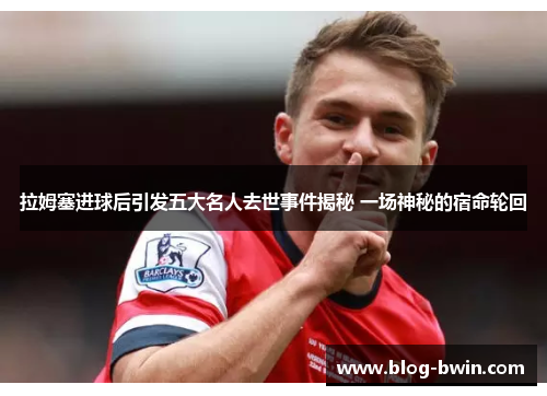 拉姆塞进球后引发五大名人去世事件揭秘 一场神秘的宿命轮回