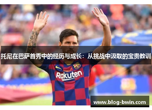 托尼在巴萨首秀中的经历与成长：从挑战中汲取的宝贵教训