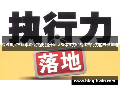 应对国足容错率降低挑战 提升团队整体实力和战术执行力的关键策略