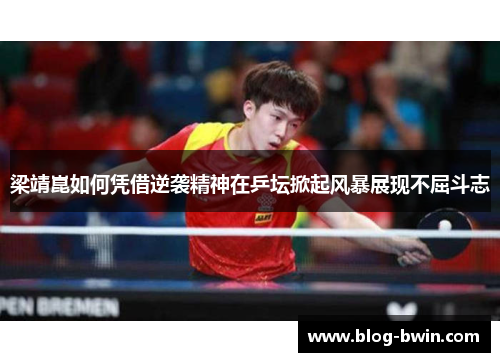 梁靖崑如何凭借逆袭精神在乒坛掀起风暴展现不屈斗志