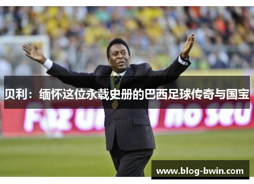 贝利：缅怀这位永载史册的巴西足球传奇与国宝