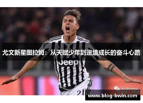尤文新星图拉姆：从天赋少年到逆境成长的奋斗心路