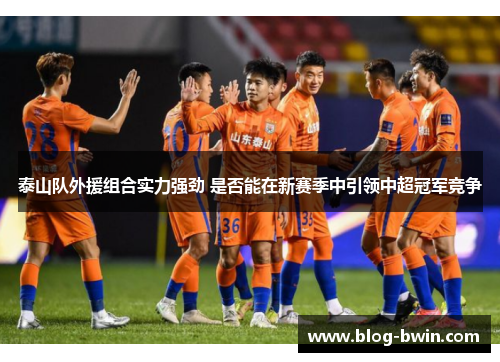 泰山队外援组合实力强劲 是否能在新赛季中引领中超冠军竞争