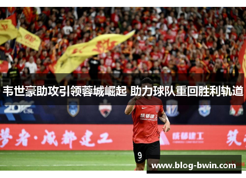 韦世豪助攻引领蓉城崛起 助力球队重回胜利轨道