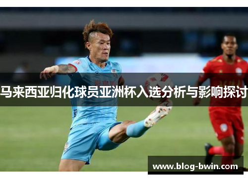 马来西亚归化球员亚洲杯入选分析与影响探讨