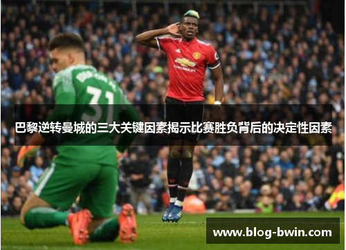 巴黎逆转曼城的三大关键因素揭示比赛胜负背后的决定性因素
