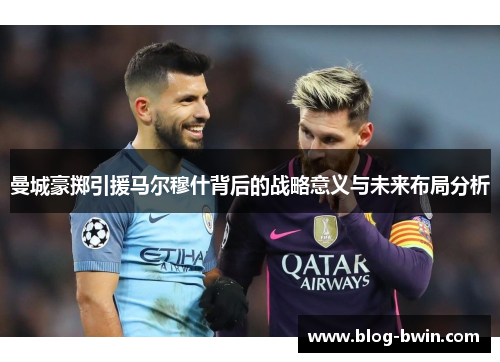 曼城豪掷引援马尔穆什背后的战略意义与未来布局分析