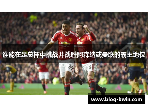谁能在足总杯中挑战并战胜阿森纳或曼联的霸主地位