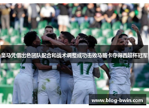 皇马凭借出色团队配合和战术调整成功击败马略卡夺得西超杯冠军