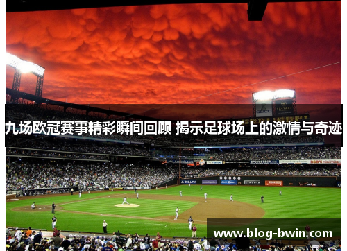 九场欧冠赛事精彩瞬间回顾 揭示足球场上的激情与奇迹