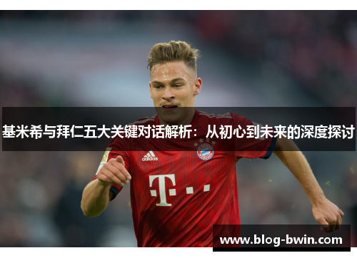 基米希与拜仁五大关键对话解析：从初心到未来的深度探讨