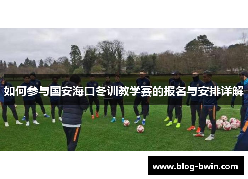 如何参与国安海口冬训教学赛的报名与安排详解