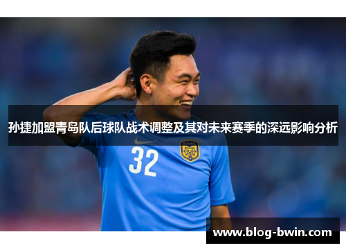 孙捷加盟青岛队后球队战术调整及其对未来赛季的深远影响分析