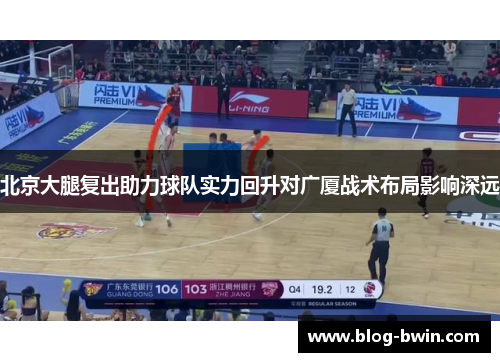 北京大腿复出助力球队实力回升对广厦战术布局影响深远