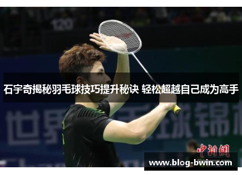 石宇奇揭秘羽毛球技巧提升秘诀 轻松超越自己成为高手